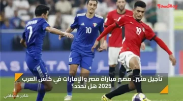 تأجيل مثير.. مصير مباراة مصر والإمارات في كأس العرب 2025 هل تحدد؟